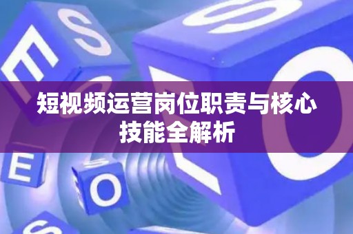 短视频运营岗位职责与核心技能全解析